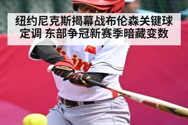 纽约尼克斯揭幕战布伦森关键球定调 东部争冠新赛季暗藏变数